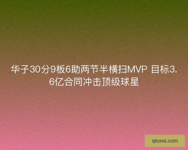 华子30分9板6助两节半横扫MVP 目标3.6亿合同冲击顶级球星