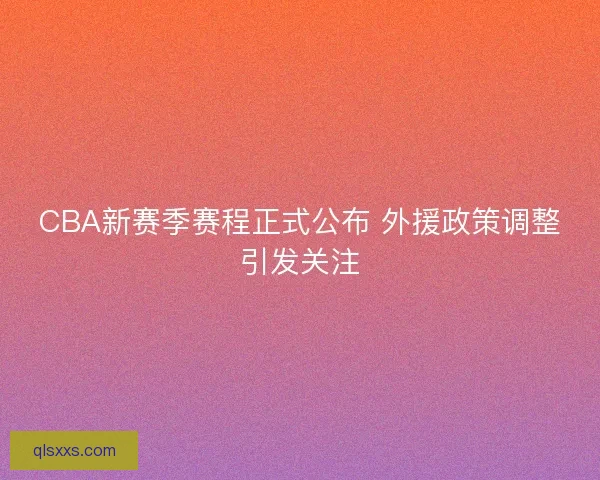 CBA新赛季赛程正式公布 外援政策调整引发关注