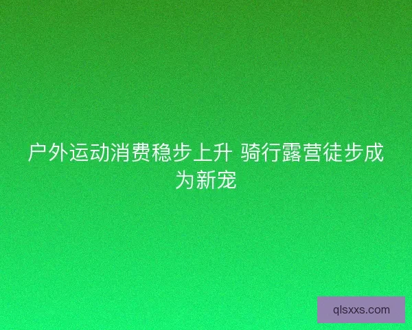 户外运动消费稳步上升 骑行露营徒步成为新宠