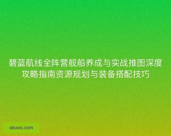 碧蓝航线全阵营舰船养成与实战推图深度攻略指南资源规划与装备搭配技巧