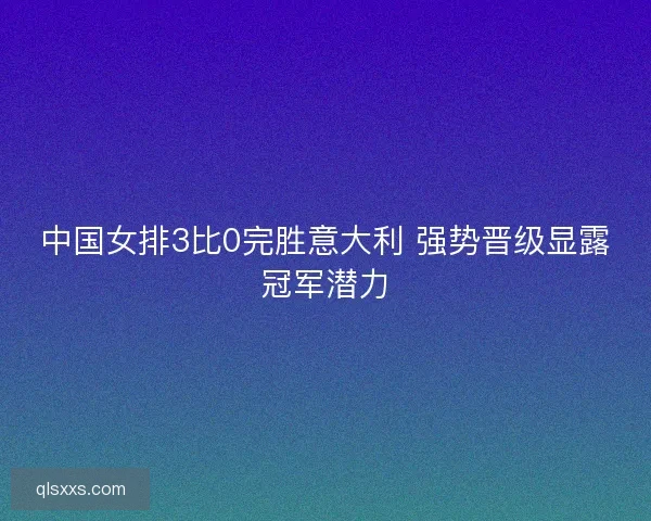 中国女排3比0完胜意大利 强势晋级显露冠军潜力