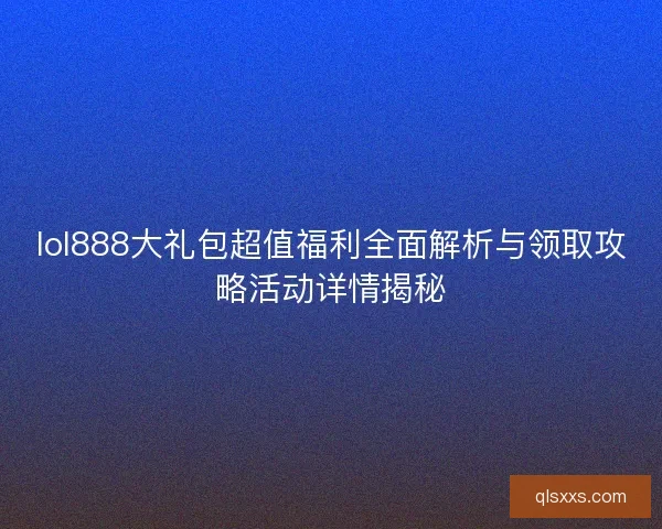 lol888大礼包超值福利全面解析与领取攻略活动详情揭秘